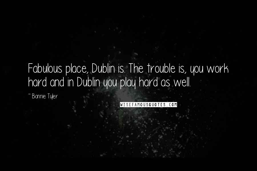 Bonnie Tyler Quotes: Fabulous place, Dublin is. The trouble is, you work hard and in Dublin you play hard as well.