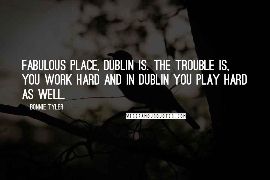 Bonnie Tyler Quotes: Fabulous place, Dublin is. The trouble is, you work hard and in Dublin you play hard as well.