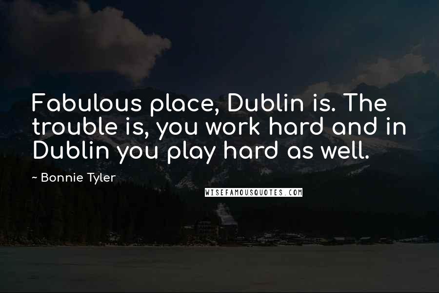 Bonnie Tyler Quotes: Fabulous place, Dublin is. The trouble is, you work hard and in Dublin you play hard as well.