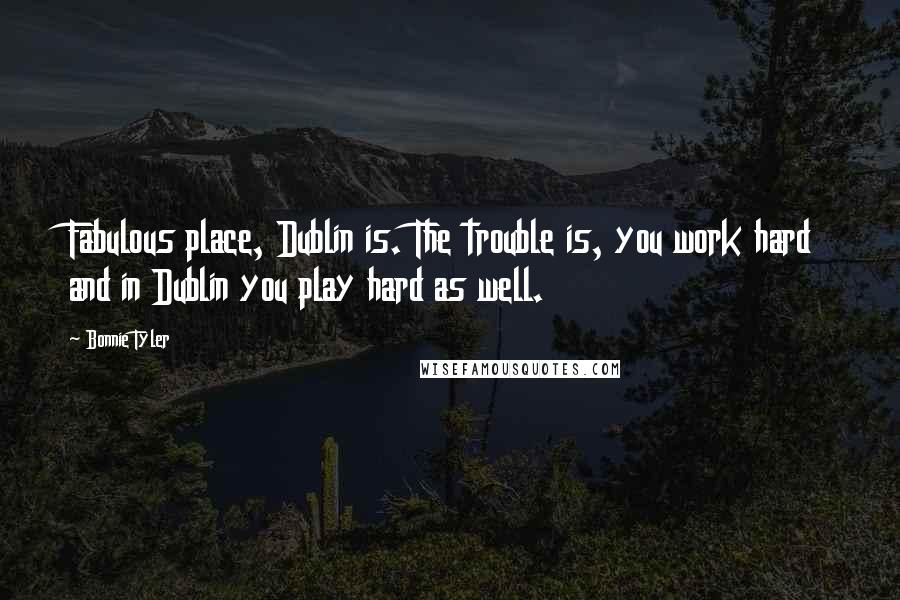 Bonnie Tyler Quotes: Fabulous place, Dublin is. The trouble is, you work hard and in Dublin you play hard as well.