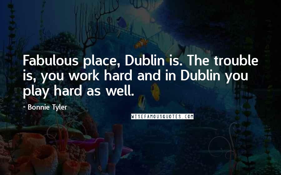 Bonnie Tyler Quotes: Fabulous place, Dublin is. The trouble is, you work hard and in Dublin you play hard as well.