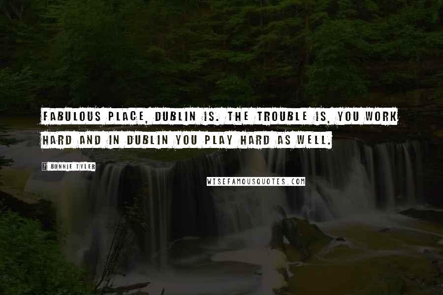 Bonnie Tyler Quotes: Fabulous place, Dublin is. The trouble is, you work hard and in Dublin you play hard as well.