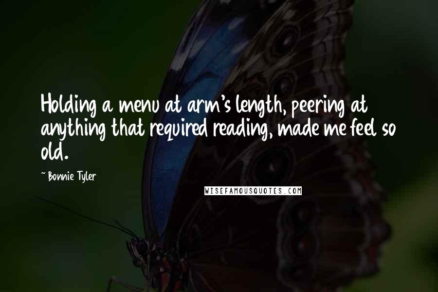 Bonnie Tyler Quotes: Holding a menu at arm's length, peering at anything that required reading, made me feel so old.