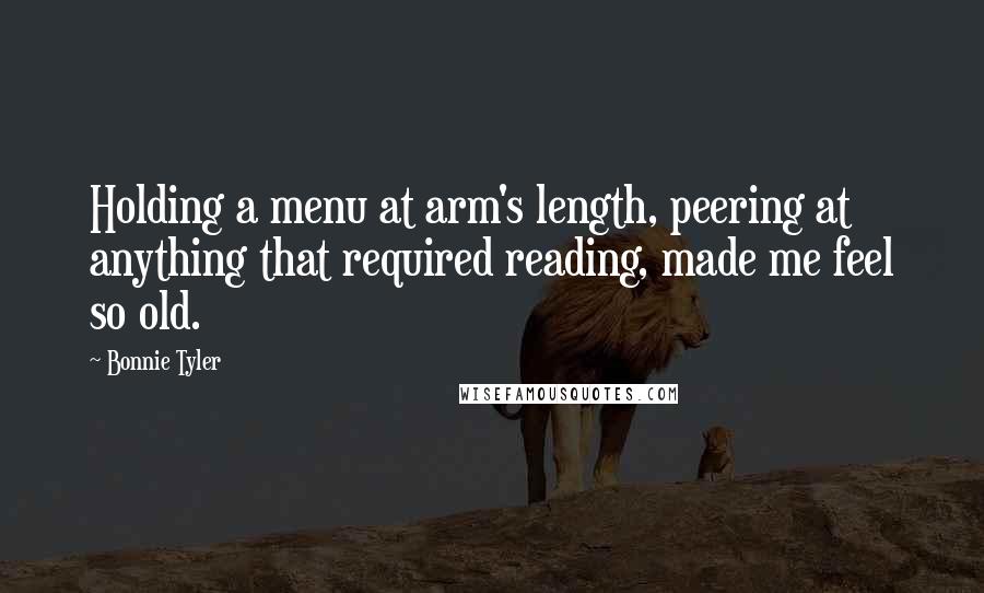 Bonnie Tyler Quotes: Holding a menu at arm's length, peering at anything that required reading, made me feel so old.