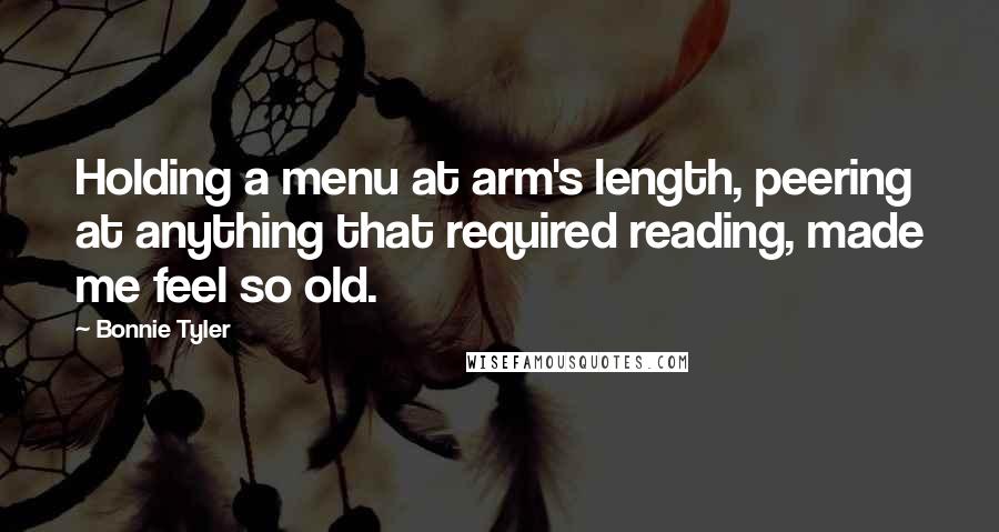 Bonnie Tyler Quotes: Holding a menu at arm's length, peering at anything that required reading, made me feel so old.