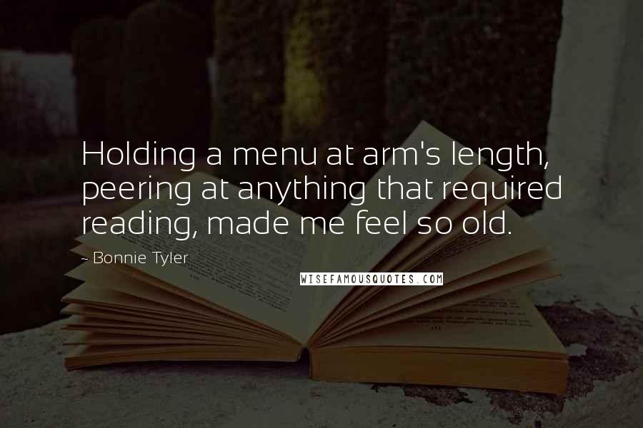 Bonnie Tyler Quotes: Holding a menu at arm's length, peering at anything that required reading, made me feel so old.