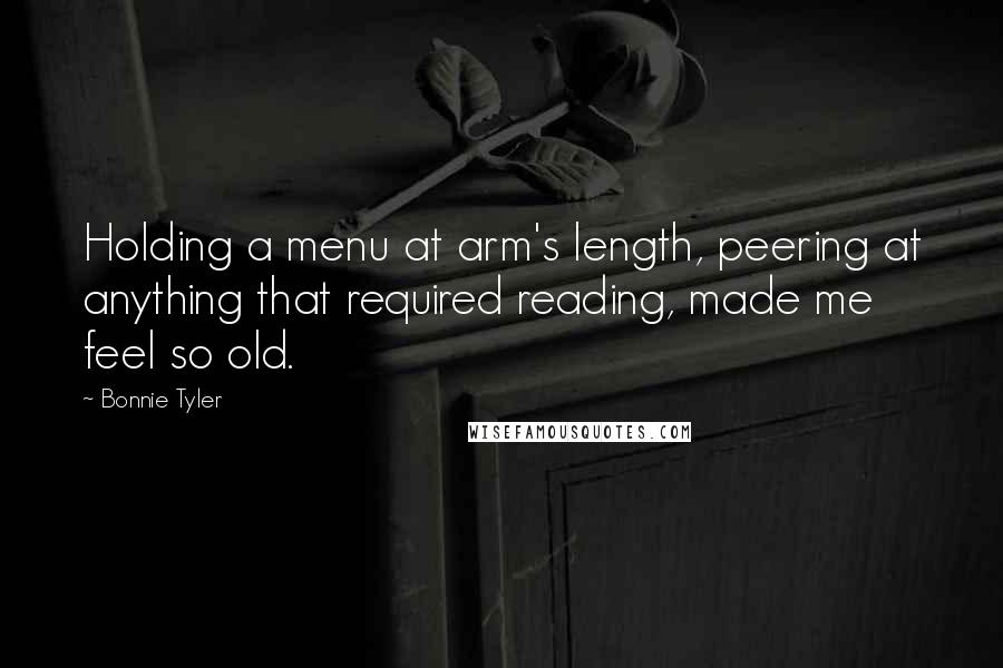 Bonnie Tyler Quotes: Holding a menu at arm's length, peering at anything that required reading, made me feel so old.