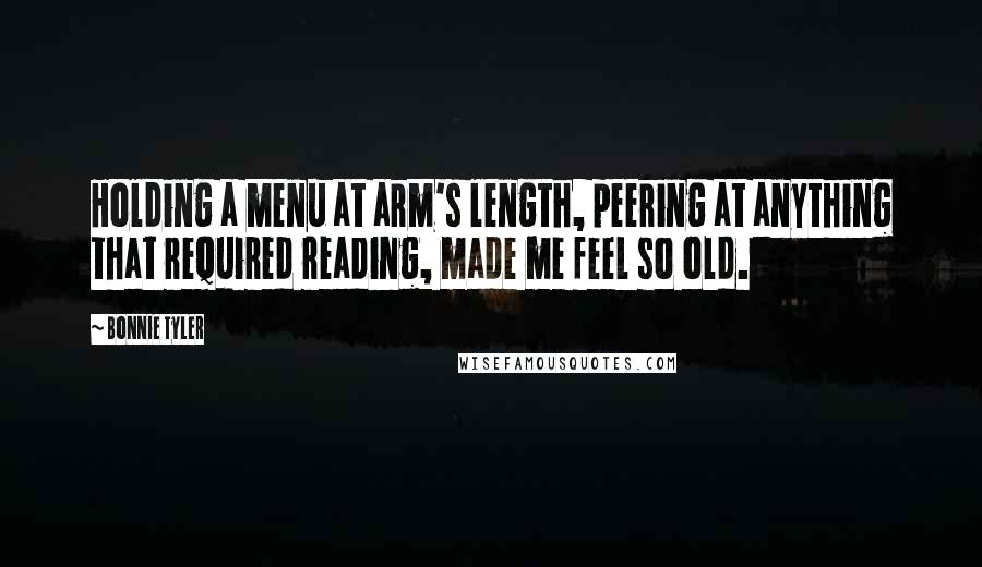 Bonnie Tyler Quotes: Holding a menu at arm's length, peering at anything that required reading, made me feel so old.