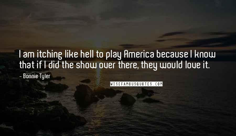 Bonnie Tyler Quotes: I am itching like hell to play America because I know that if I did the show over there, they would love it.