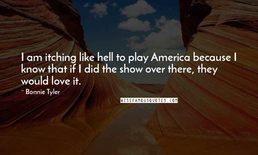 Bonnie Tyler Quotes: I am itching like hell to play America because I know that if I did the show over there, they would love it.