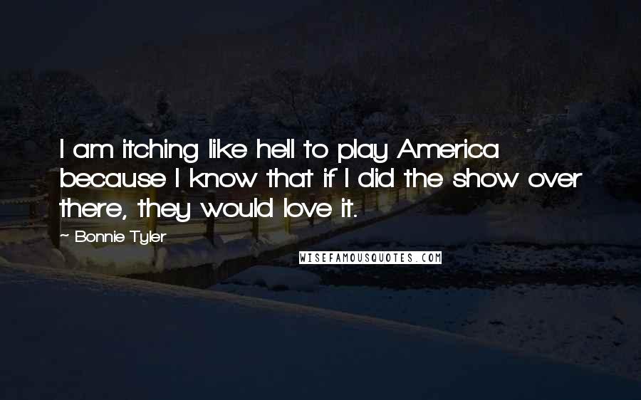 Bonnie Tyler Quotes: I am itching like hell to play America because I know that if I did the show over there, they would love it.