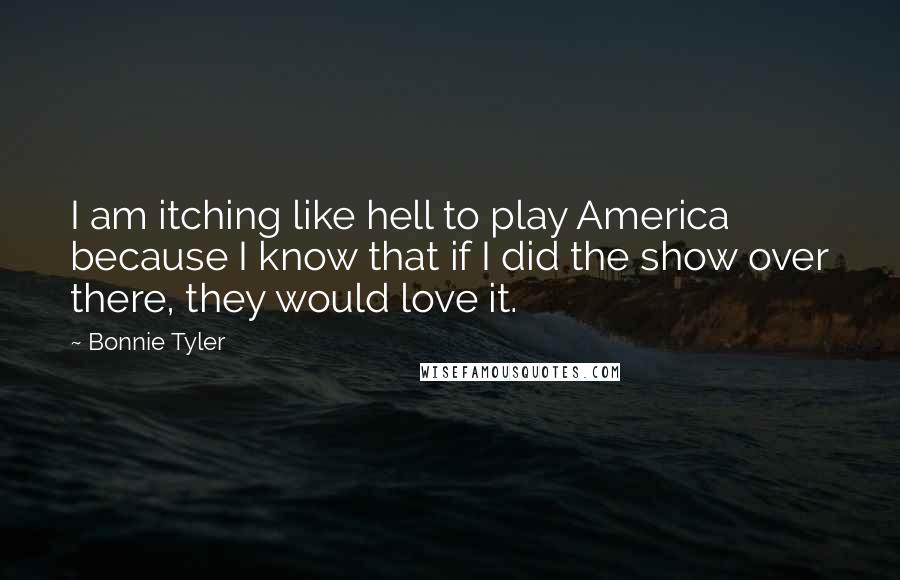 Bonnie Tyler Quotes: I am itching like hell to play America because I know that if I did the show over there, they would love it.