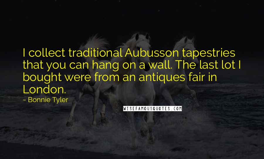 Bonnie Tyler Quotes: I collect traditional Aubusson tapestries that you can hang on a wall. The last lot I bought were from an antiques fair in London.