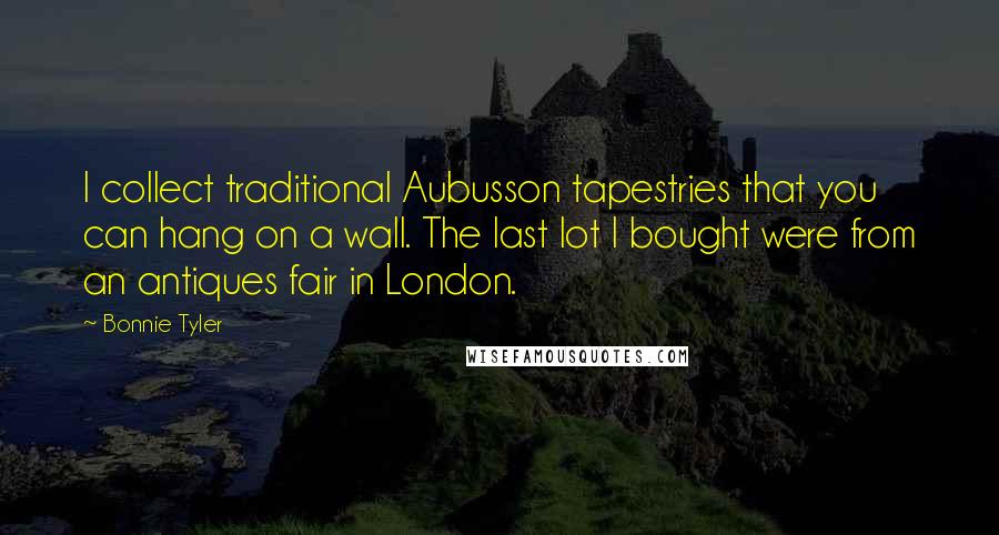 Bonnie Tyler Quotes: I collect traditional Aubusson tapestries that you can hang on a wall. The last lot I bought were from an antiques fair in London.