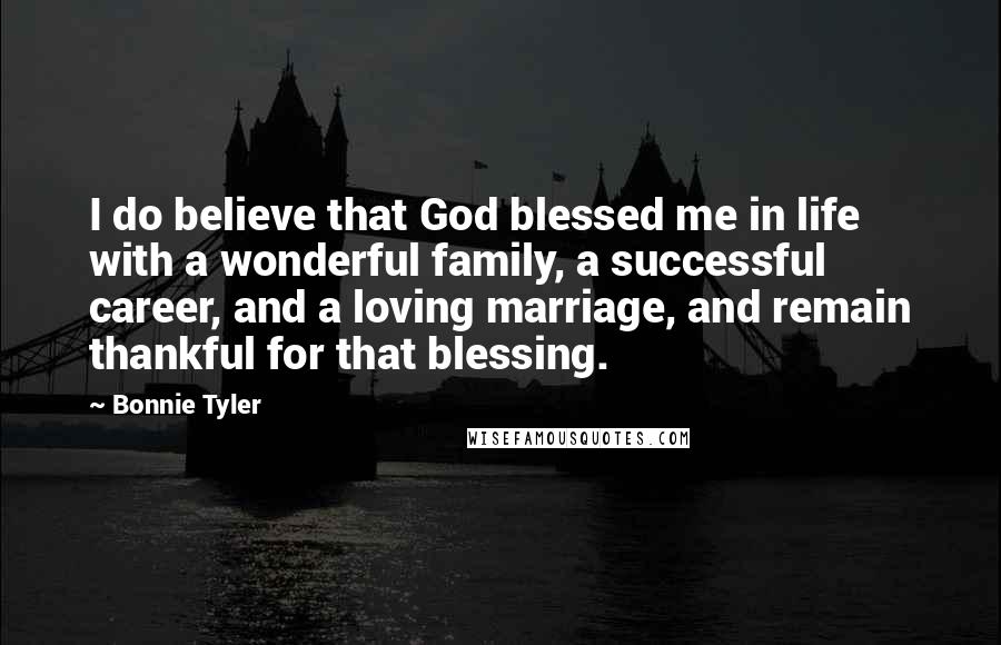 Bonnie Tyler Quotes: I do believe that God blessed me in life with a wonderful family, a successful career, and a loving marriage, and remain thankful for that blessing.