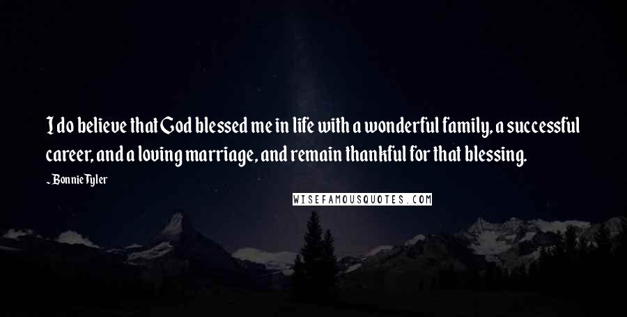 Bonnie Tyler Quotes: I do believe that God blessed me in life with a wonderful family, a successful career, and a loving marriage, and remain thankful for that blessing.