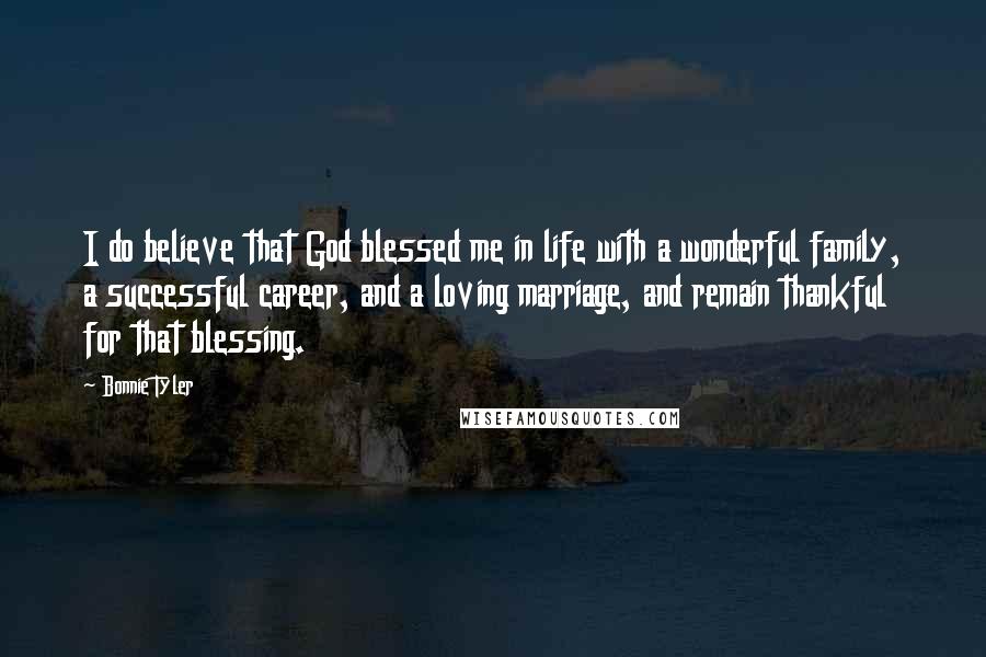 Bonnie Tyler Quotes: I do believe that God blessed me in life with a wonderful family, a successful career, and a loving marriage, and remain thankful for that blessing.