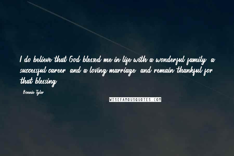 Bonnie Tyler Quotes: I do believe that God blessed me in life with a wonderful family, a successful career, and a loving marriage, and remain thankful for that blessing.