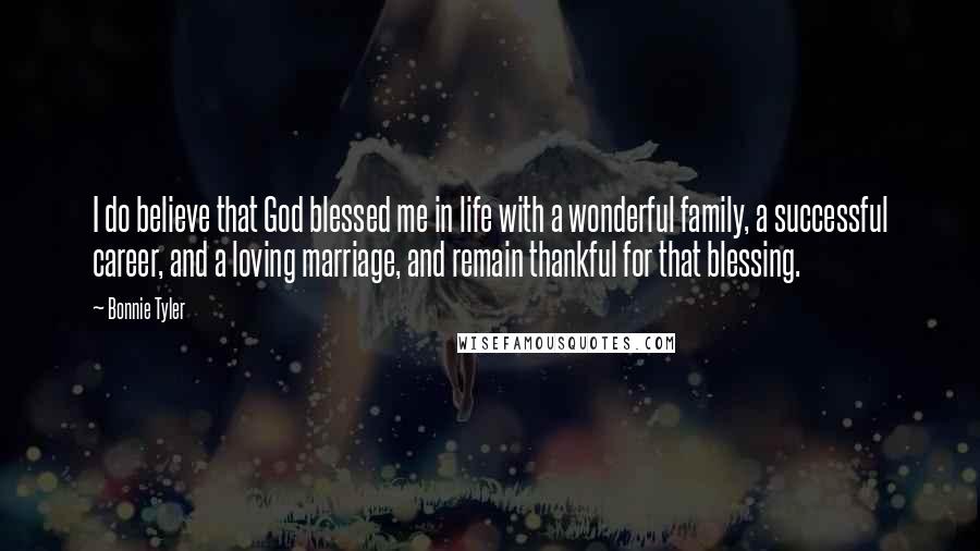 Bonnie Tyler Quotes: I do believe that God blessed me in life with a wonderful family, a successful career, and a loving marriage, and remain thankful for that blessing.