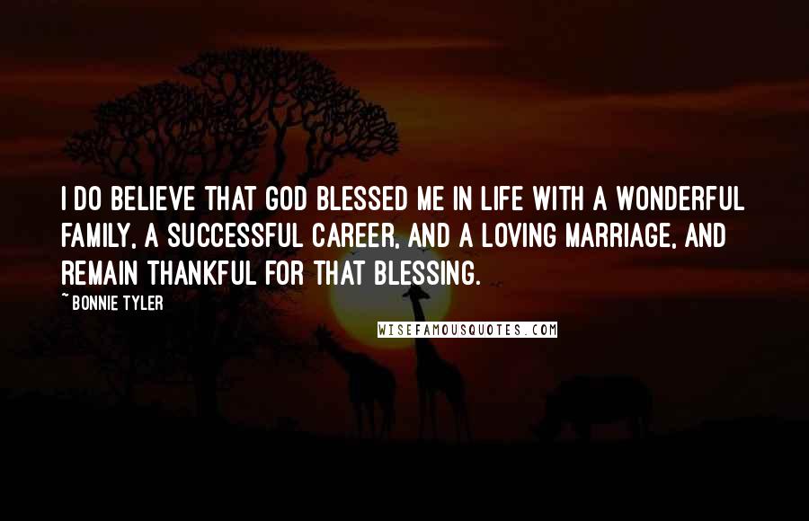 Bonnie Tyler Quotes: I do believe that God blessed me in life with a wonderful family, a successful career, and a loving marriage, and remain thankful for that blessing.