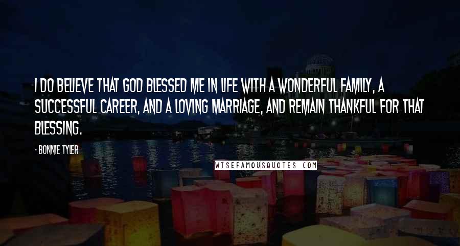 Bonnie Tyler Quotes: I do believe that God blessed me in life with a wonderful family, a successful career, and a loving marriage, and remain thankful for that blessing.