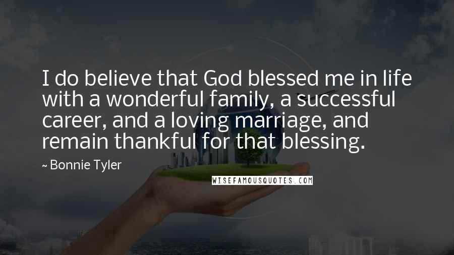 Bonnie Tyler Quotes: I do believe that God blessed me in life with a wonderful family, a successful career, and a loving marriage, and remain thankful for that blessing.