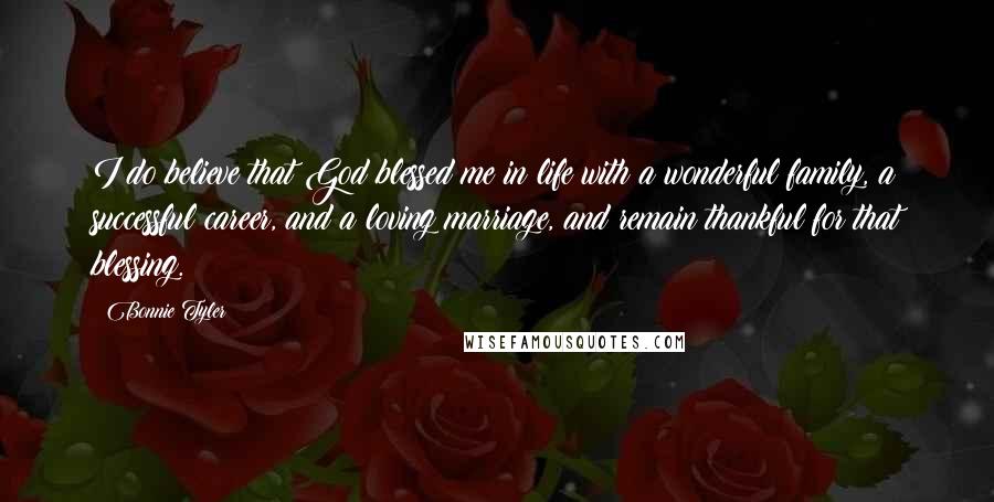 Bonnie Tyler Quotes: I do believe that God blessed me in life with a wonderful family, a successful career, and a loving marriage, and remain thankful for that blessing.