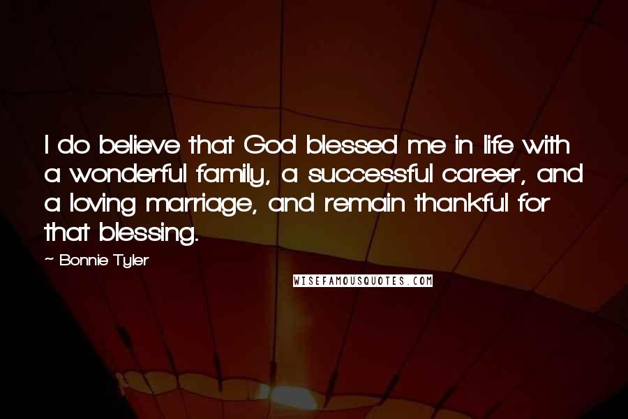 Bonnie Tyler Quotes: I do believe that God blessed me in life with a wonderful family, a successful career, and a loving marriage, and remain thankful for that blessing.