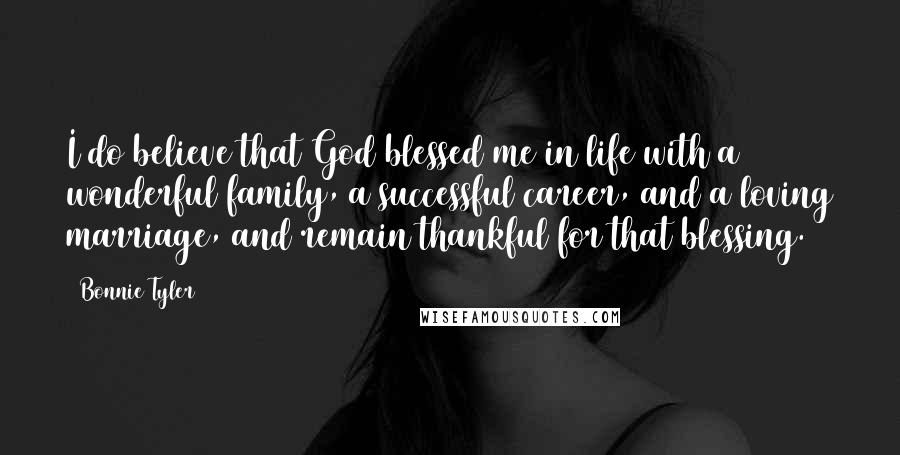 Bonnie Tyler Quotes: I do believe that God blessed me in life with a wonderful family, a successful career, and a loving marriage, and remain thankful for that blessing.