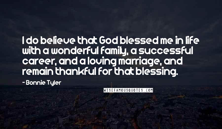 Bonnie Tyler Quotes: I do believe that God blessed me in life with a wonderful family, a successful career, and a loving marriage, and remain thankful for that blessing.