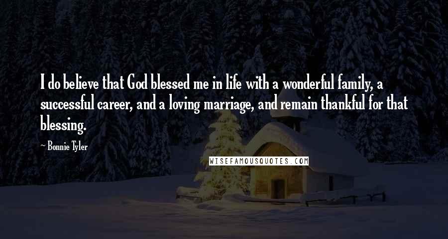 Bonnie Tyler Quotes: I do believe that God blessed me in life with a wonderful family, a successful career, and a loving marriage, and remain thankful for that blessing.