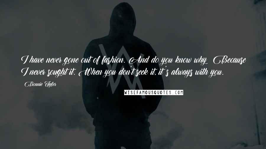 Bonnie Tyler Quotes: I have never gone out of fashion. And do you know why? Because I never sought it. When you don't seek it, it's always with you.