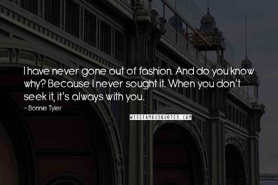 Bonnie Tyler Quotes: I have never gone out of fashion. And do you know why? Because I never sought it. When you don't seek it, it's always with you.