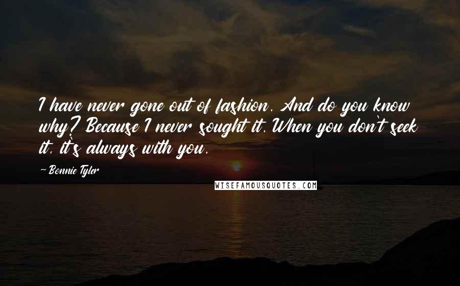 Bonnie Tyler Quotes: I have never gone out of fashion. And do you know why? Because I never sought it. When you don't seek it, it's always with you.