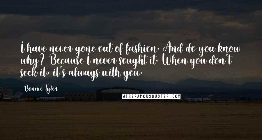 Bonnie Tyler Quotes: I have never gone out of fashion. And do you know why? Because I never sought it. When you don't seek it, it's always with you.