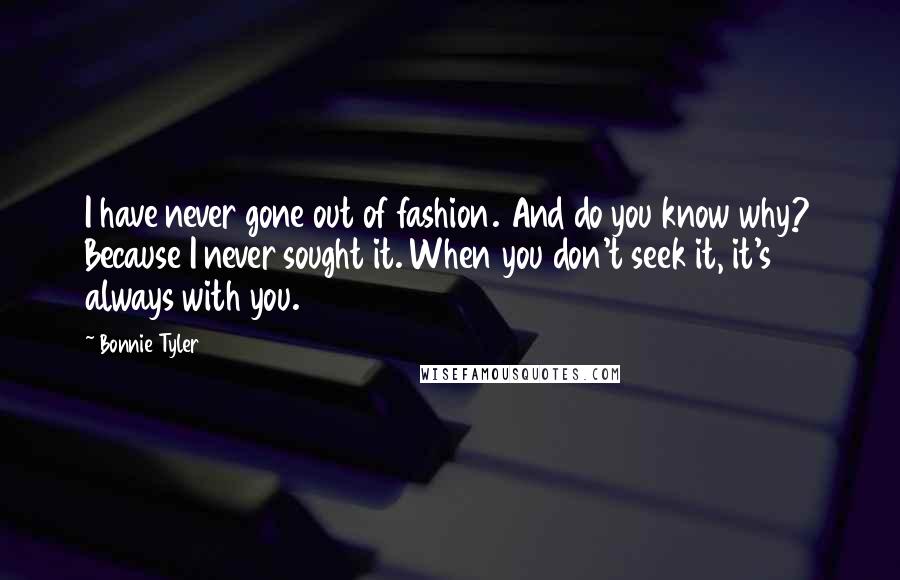 Bonnie Tyler Quotes: I have never gone out of fashion. And do you know why? Because I never sought it. When you don't seek it, it's always with you.