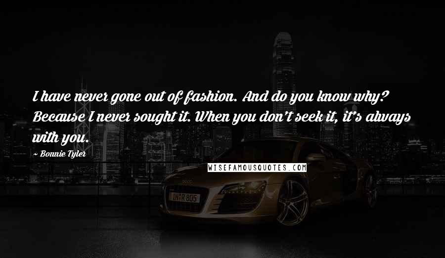 Bonnie Tyler Quotes: I have never gone out of fashion. And do you know why? Because I never sought it. When you don't seek it, it's always with you.