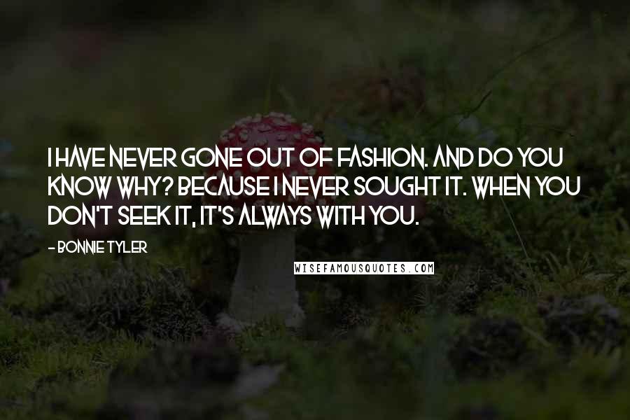 Bonnie Tyler Quotes: I have never gone out of fashion. And do you know why? Because I never sought it. When you don't seek it, it's always with you.