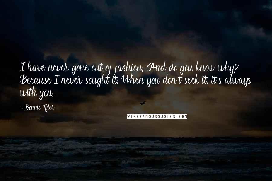 Bonnie Tyler Quotes: I have never gone out of fashion. And do you know why? Because I never sought it. When you don't seek it, it's always with you.