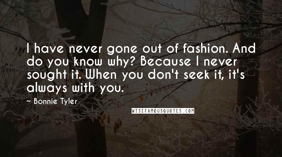 Bonnie Tyler Quotes: I have never gone out of fashion. And do you know why? Because I never sought it. When you don't seek it, it's always with you.