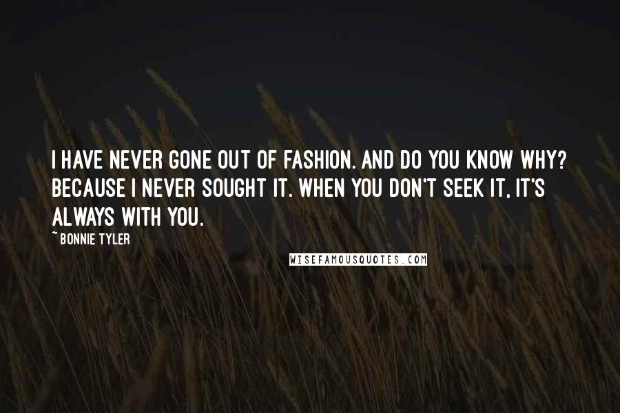 Bonnie Tyler Quotes: I have never gone out of fashion. And do you know why? Because I never sought it. When you don't seek it, it's always with you.