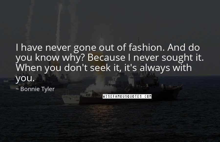 Bonnie Tyler Quotes: I have never gone out of fashion. And do you know why? Because I never sought it. When you don't seek it, it's always with you.