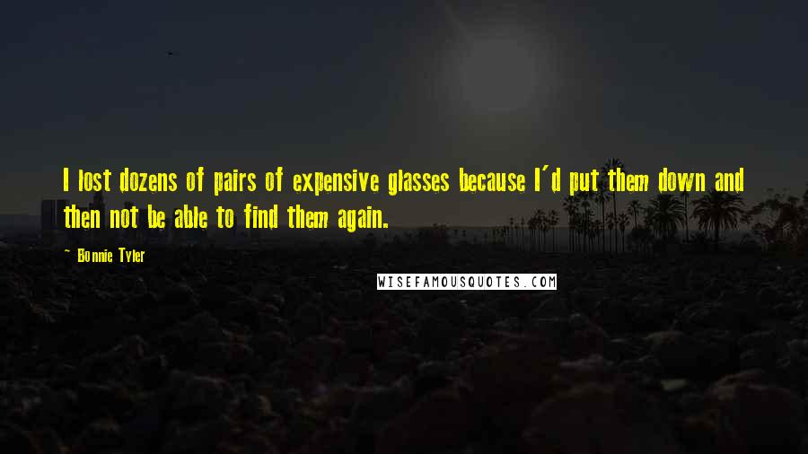 Bonnie Tyler Quotes: I lost dozens of pairs of expensive glasses because I'd put them down and then not be able to find them again.