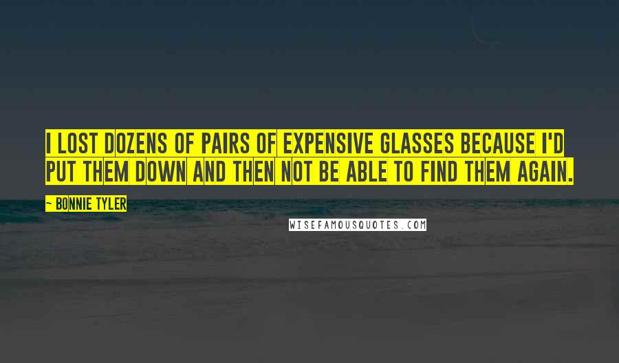 Bonnie Tyler Quotes: I lost dozens of pairs of expensive glasses because I'd put them down and then not be able to find them again.
