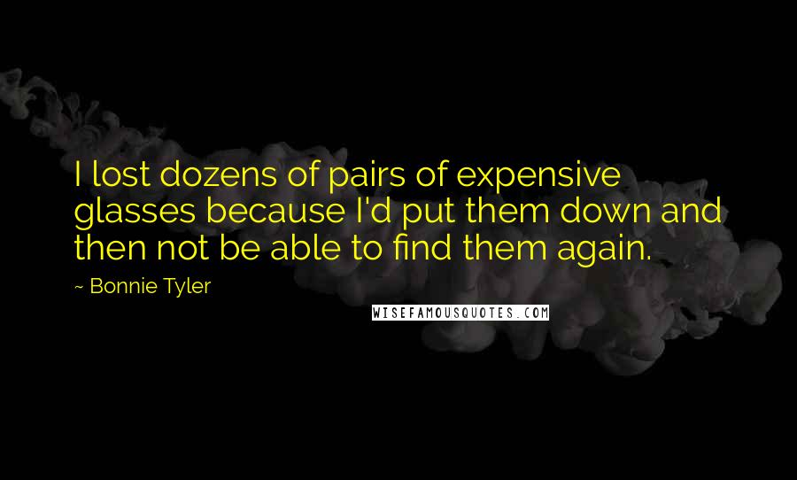 Bonnie Tyler Quotes: I lost dozens of pairs of expensive glasses because I'd put them down and then not be able to find them again.
