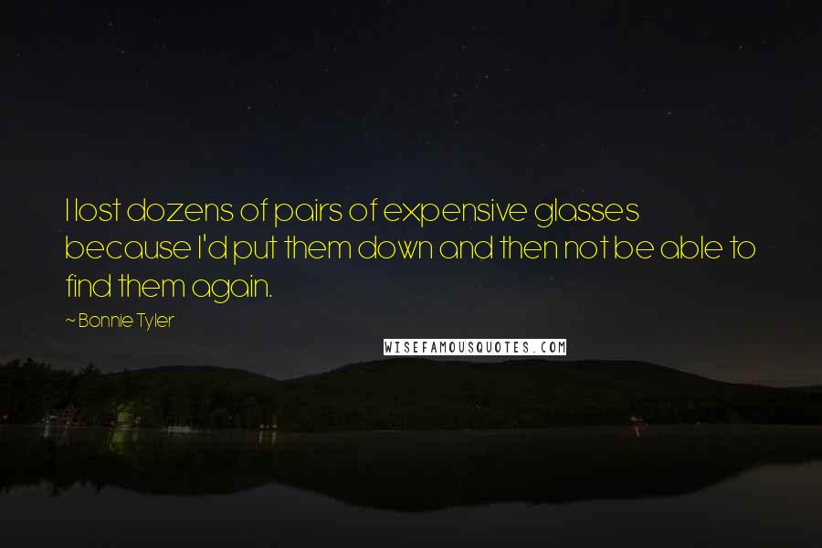 Bonnie Tyler Quotes: I lost dozens of pairs of expensive glasses because I'd put them down and then not be able to find them again.