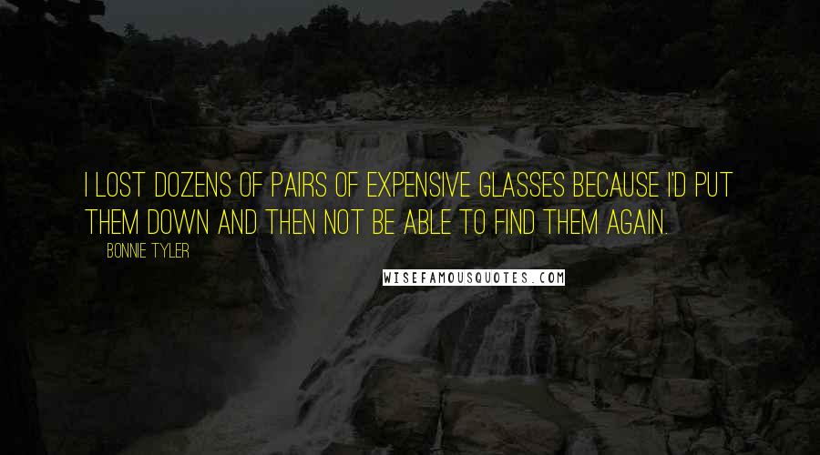 Bonnie Tyler Quotes: I lost dozens of pairs of expensive glasses because I'd put them down and then not be able to find them again.