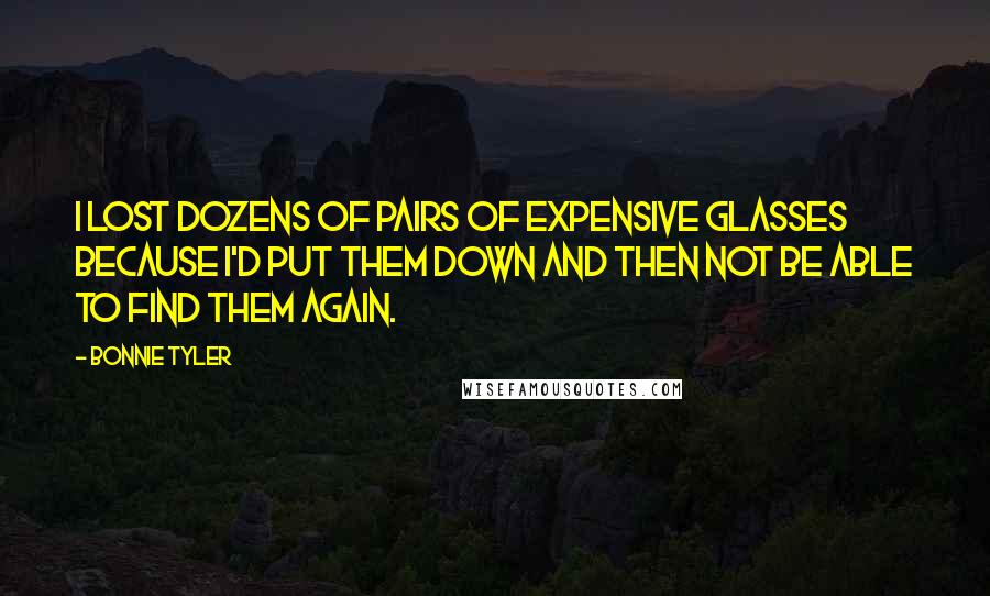 Bonnie Tyler Quotes: I lost dozens of pairs of expensive glasses because I'd put them down and then not be able to find them again.