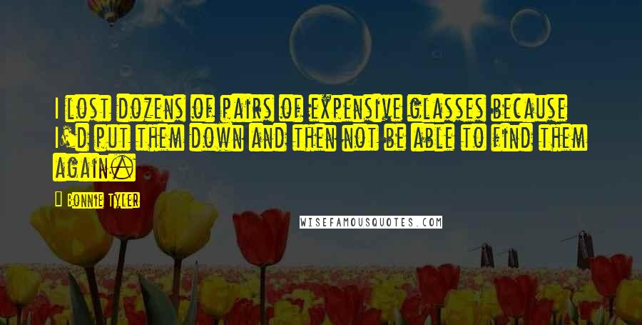 Bonnie Tyler Quotes: I lost dozens of pairs of expensive glasses because I'd put them down and then not be able to find them again.