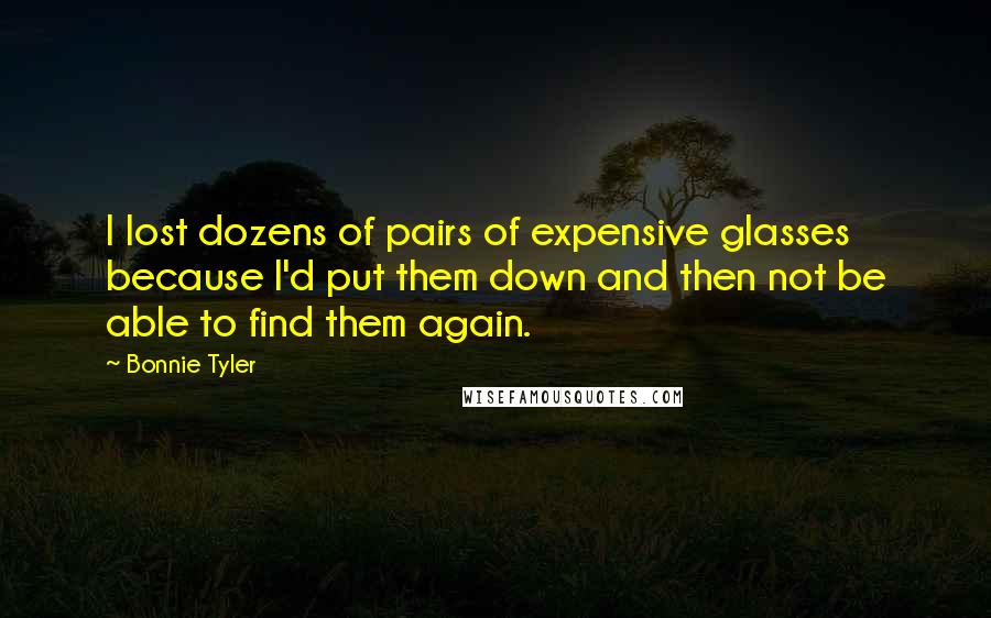 Bonnie Tyler Quotes: I lost dozens of pairs of expensive glasses because I'd put them down and then not be able to find them again.